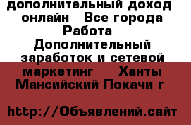 дополнительный доход  онлайн - Все города Работа » Дополнительный заработок и сетевой маркетинг   . Ханты-Мансийский,Покачи г.